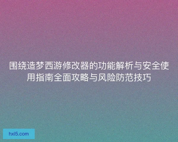 围绕造梦西游修改器的功能解析与安全使用指南全面攻略与风险防范技巧