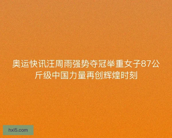 奥运快讯汪周雨强势夺冠举重女子87公斤级中国力量再创辉煌时刻