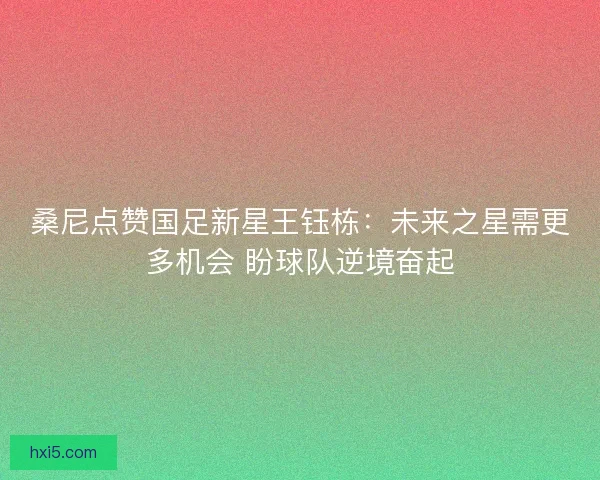 桑尼点赞国足新星王钰栋：未来之星需更多机会 盼球队逆境奋起