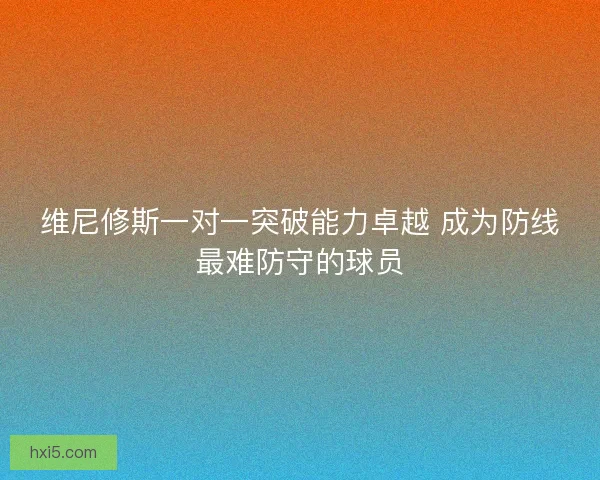 维尼修斯一对一突破能力卓越 成为防线最难防守的球员