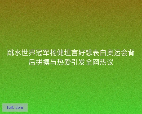 跳水世界冠军杨健坦言好想表白奥运会背后拼搏与热爱引发全网热议