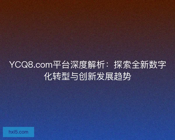 YCQ8.com平台深度解析：探索全新数字化转型与创新发展趋势