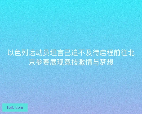 以色列运动员坦言已迫不及待启程前往北京参赛展现竞技激情与梦想
