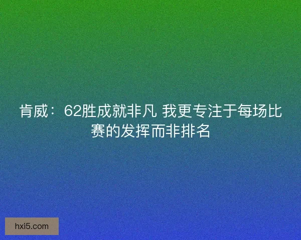 肯威：62胜成就非凡 我更专注于每场比赛的发挥而非排名