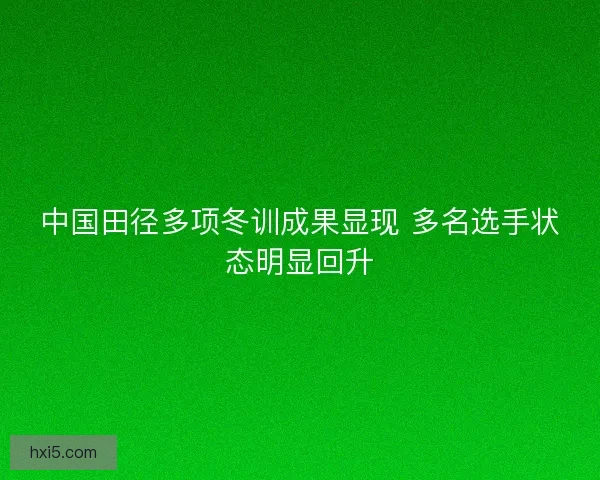 中国田径多项冬训成果显现 多名选手状态明显回升