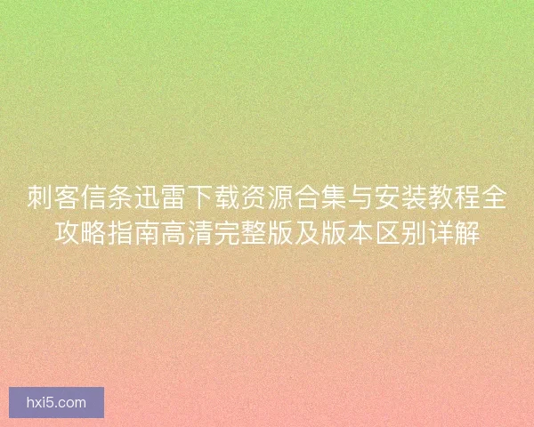 刺客信条迅雷下载资源合集与安装教程全攻略指南高清完整版及版本区别详解