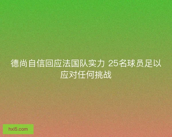德尚自信回应法国队实力 25名球员足以应对任何挑战