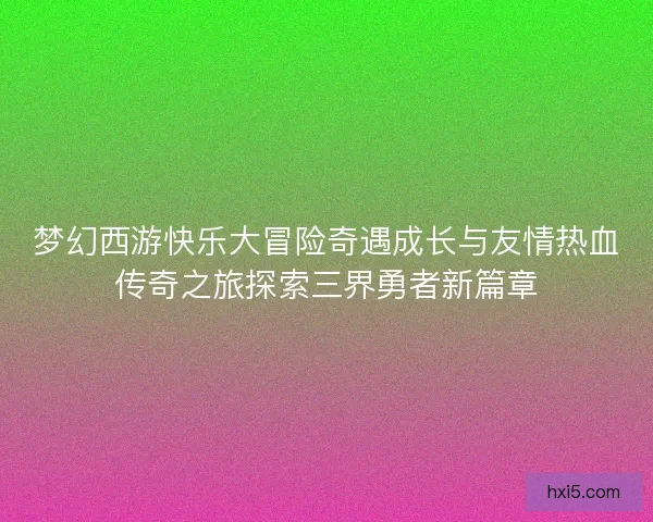 梦幻西游快乐大冒险奇遇成长与友情热血传奇之旅探索三界勇者新篇章