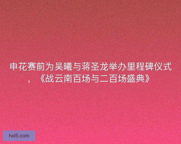 申花赛前为吴曦与蒋圣龙举办里程碑仪式，《战云南百场与二百场盛典》