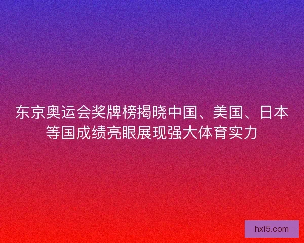 东京奥运会奖牌榜揭晓中国、美国、日本等国成绩亮眼展现强大体育实力