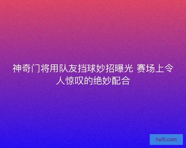神奇门将用队友挡球妙招曝光 赛场上令人惊叹的绝妙配合