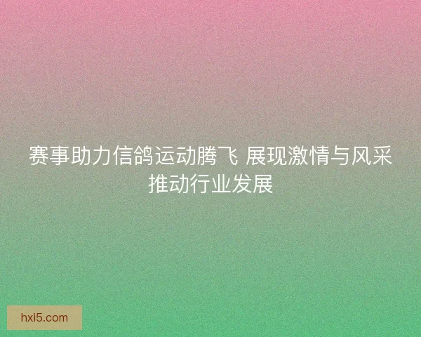 赛事助力信鸽运动腾飞 展现激情与风采推动行业发展