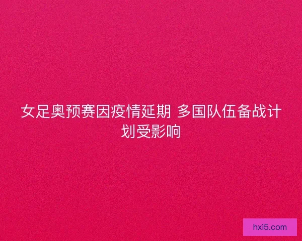 女足奥预赛因疫情延期 多国队伍备战计划受影响