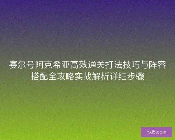 赛尔号阿克希亚高效通关打法技巧与阵容搭配全攻略实战解析详细步骤