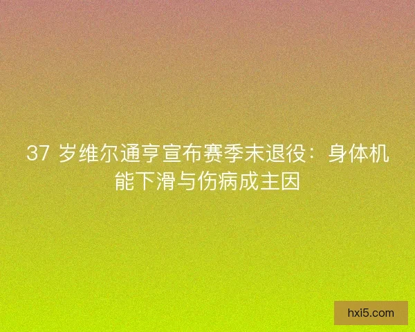 37 岁维尔通亨宣布赛季末退役：身体机能下滑与伤病成主因