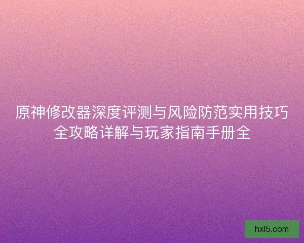 原神修改器深度评测与风险防范实用技巧全攻略详解与玩家指南手册全