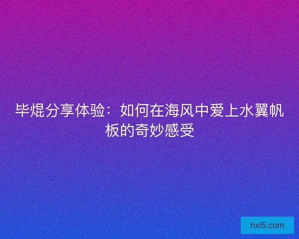 毕焜分享体验：如何在海风中爱上水翼帆板的奇妙感受