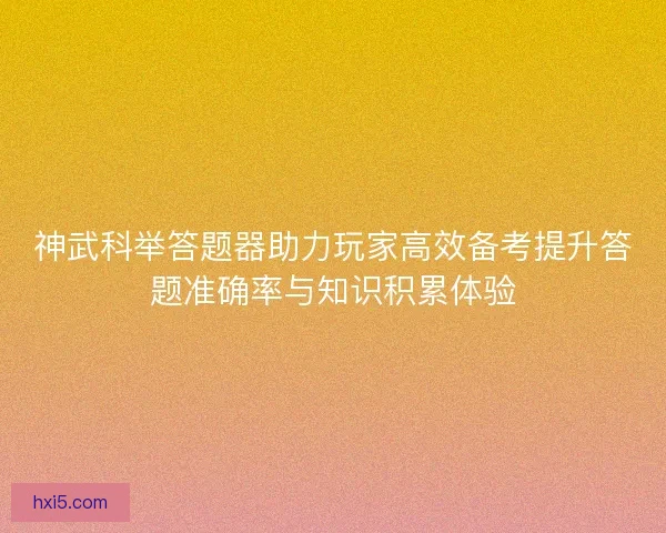 神武科举答题器助力玩家高效备考提升答题准确率与知识积累体验