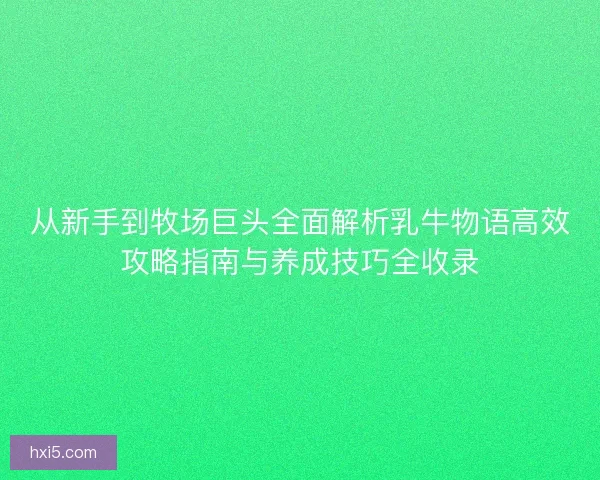 从新手到牧场巨头全面解析乳牛物语高效攻略指南与养成技巧全收录