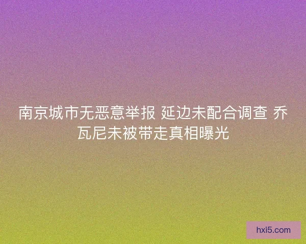 南京城市无恶意举报 延边未配合调查 乔瓦尼未被带走真相曝光