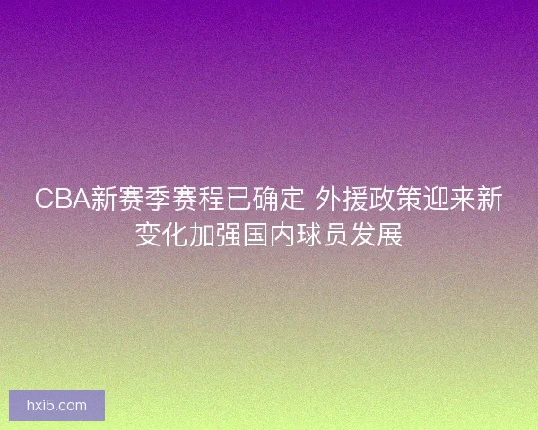 CBA新赛季赛程已确定 外援政策迎来新变化加强国内球员发展