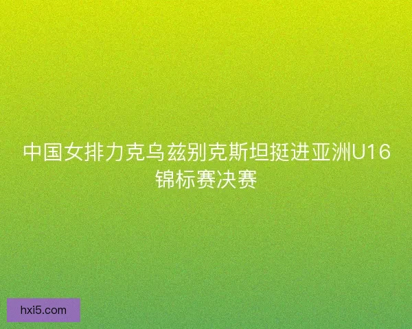 中国女排力克乌兹别克斯坦挺进亚洲U16锦标赛决赛