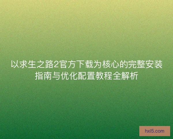 以求生之路2官方下载为核心的完整安装指南与优化配置教程全解析