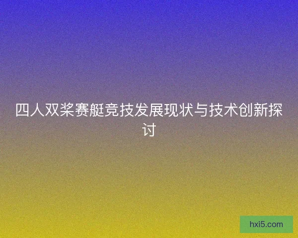 四人双桨赛艇竞技发展现状与技术创新探讨