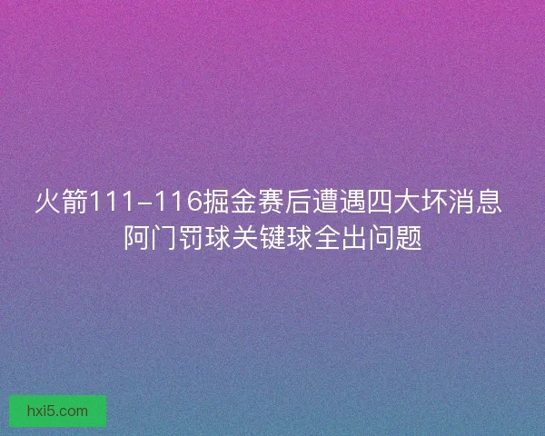 火箭111-116掘金赛后遭遇四大坏消息 阿门罚球关键球全出问题