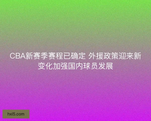 CBA新赛季赛程已确定 外援政策迎来新变化加强国内球员发展