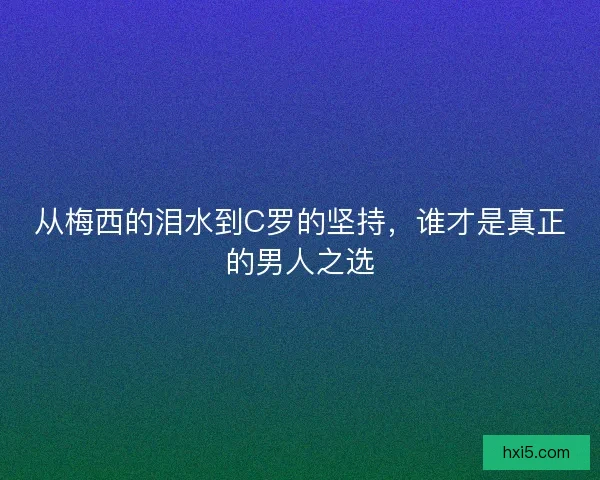 从梅西的泪水到C罗的坚持，谁才是真正的男人之选