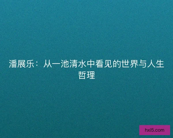 潘展乐：从一池清水中看见的世界与人生哲理